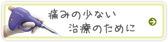 痛みの少ない治療のために